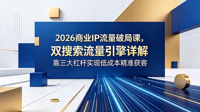 （18767期）2026商业IP流量破局课，双搜索流量引擎详解，靠三大杠杆实现低成本精准获客-云创网