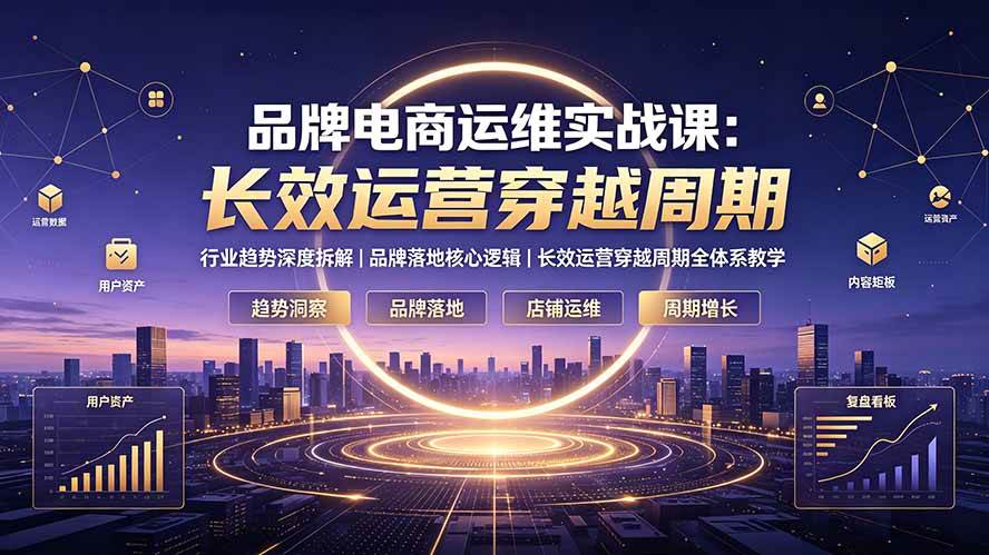 （19340期）品牌电商运维实战课：行业趋势深度拆解｜品牌落地核心逻辑｜长效运营穿越周期全体系教学-云创网