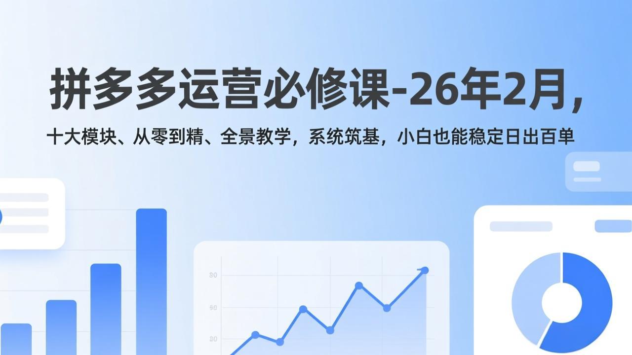 拼多多运营必修课-26年2月，十大模块、从零到精、全景教学，系统筑基，小白也能稳定日出百单-云创网