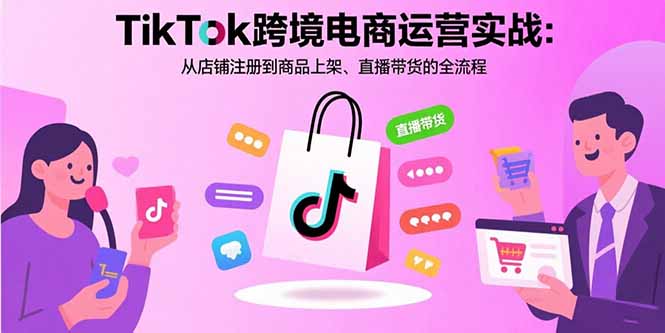 TikTok跨境电商运营实战：从店铺注册到商品上架、直播带货的全流程-云创网