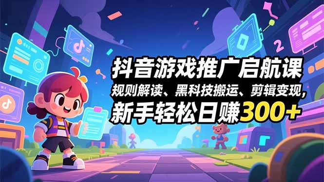 抖音游戏推广启航课，规则解读、黑科技搬运、剪辑变现，新手轻松日赚300+-云创网