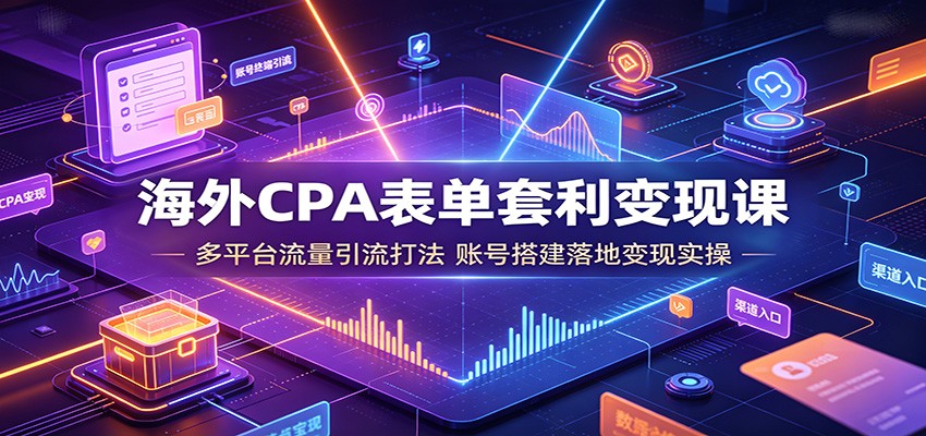 海外CPA表单套利变现课：多平台流量引流打法，账号搭建落地变现实操-云创网