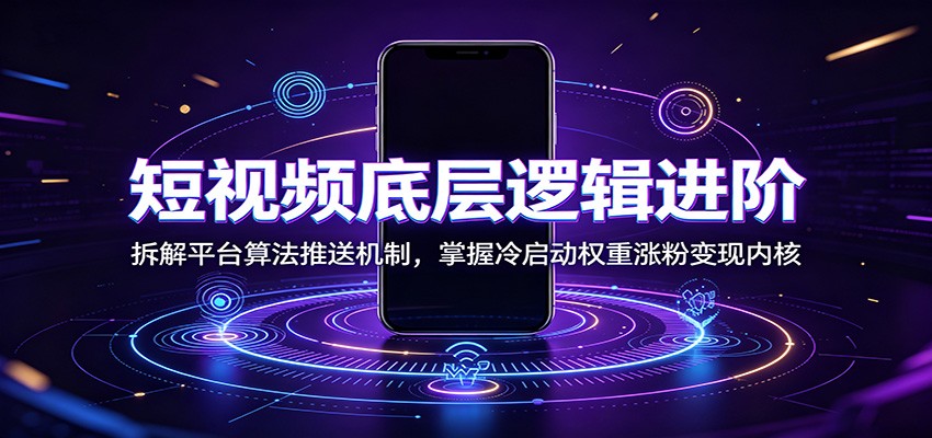 短视频底层逻辑进阶：拆解平台算法推送机制，掌握冷启动权重涨粉变现内核-云创网