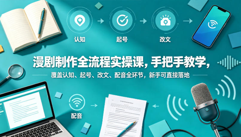 漫剧制作全流程实操课，手把手教学，覆盖认知、起号、改文、配音全环节，新手可直接落地-云创网