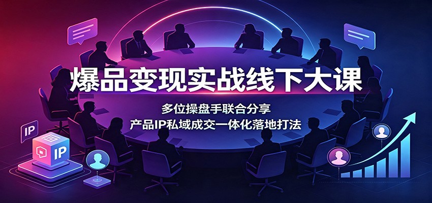 爆品变现实战线下大课：多位操盘手联合分享，产品IP私域成交一体化落地打法-云创网