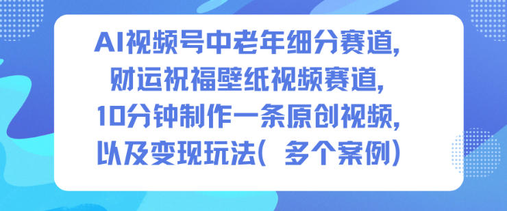 AI视频号中老年细分赛道，财运祝福壁纸视频赛道，10分钟制作一条原创视频，以及变现玩法-云创网