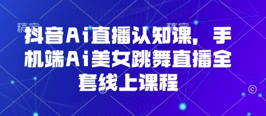 抖音Ai直播认知课，手机端Ai美女跳舞直播全套线上课程-云创网