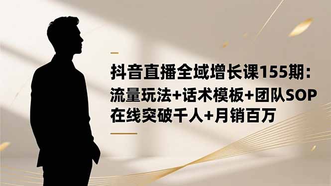 抖音直播全域增长课155期：流量玩法+话术模板+团队SOP，在线突破千人+...-云创网