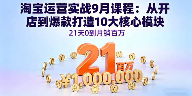 淘宝运营实战9月课程：从开店到爆款打造10大核心模块，21天0到月销百万-云创网