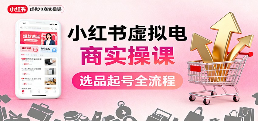 小红书虚拟电商实操课：选品起号+AI 内容创作+店铺运营+引流私域+自动化发笔记-云创网