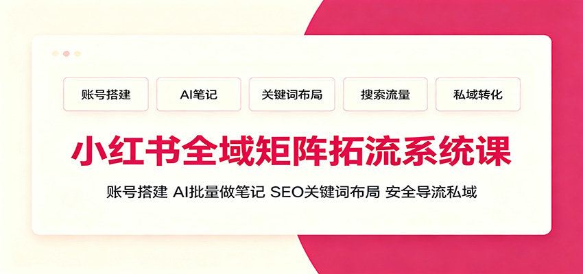 小红书全域矩阵拓流系统课：账号搭建、AI批量做笔记，SEO关键词布局、安全导流私域-云创网