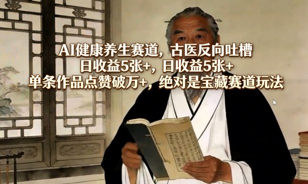 AI健康养生赛道，古医反向吐槽，日收益5张+，单条作品点赞破万+，绝对是宝藏赛道玩法-云创网