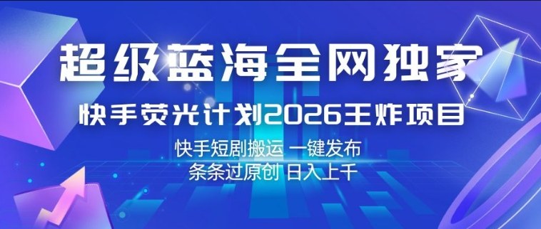 超级蓝海全网独家，快手荧光计划2026王炸项目，日入1k+，快手短剧搬运，一键发布，条条过原创【揭秘】-云创网