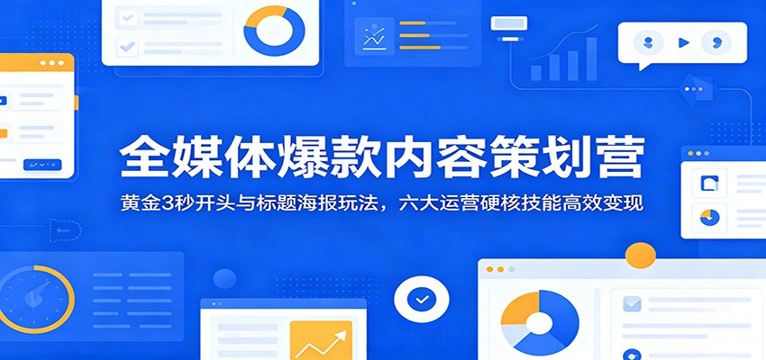 全媒体爆款内容策划营：黄金3秒开头与标题海报玩法，六大运营硬核技能高效变现-云创网