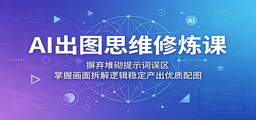 AI出图思维修炼课：摒弃堆砌提示词误区，掌握画面拆解逻辑稳定产出优质配图-云创网