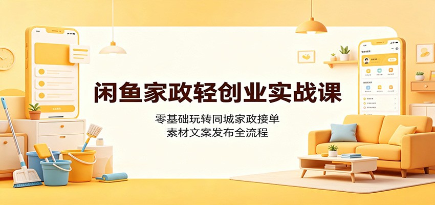 闲鱼家政轻创业实战课：零基础玩转同城家政接单，素材文案发布全流程-云创网