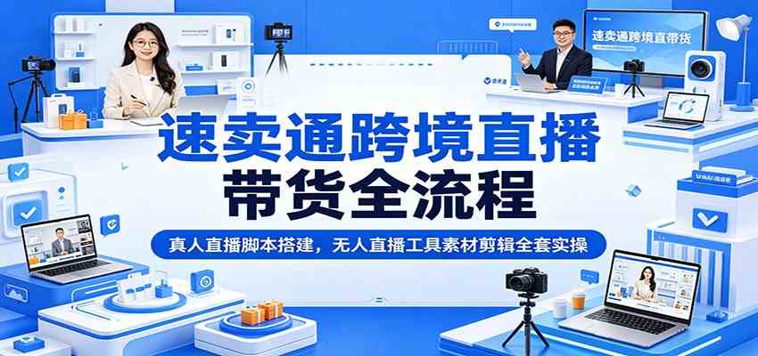 速卖通跨境直播带货全流程：真人直播脚本搭建，无人直播工具素材剪辑全套实操-云创网