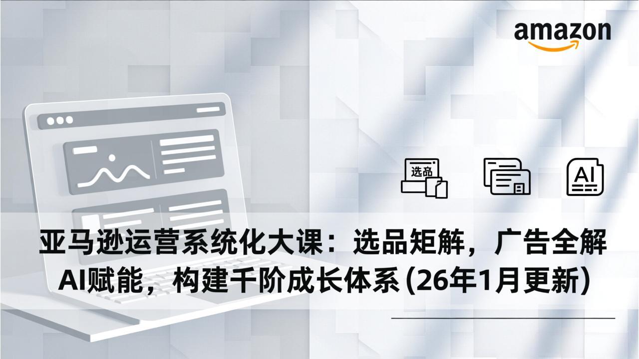 亚马逊运营系统化大课：选品矩阵，广告全解，AI赋能，构建千阶成长体系(26年1月更新-云创网