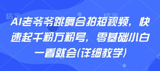AI老爷爷跳舞合拍短视频，快速起千粉万粉号，零基础小白一看就会(详细教学)-云创网