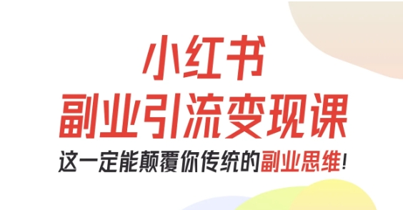 小红书副业引流变现课，从0-1跑通副业项目，这一定能颠覆你传统的副业思维-云创网