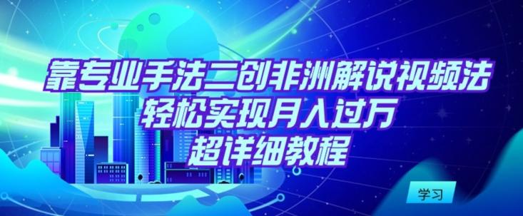 靠专业手法二创非洲解说视频玩法，轻松实现月入过万，超详细教程【揭秘】-云创网