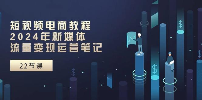 短视频电商教程：2024年新媒体流量变现运营笔记(25节课-云创网