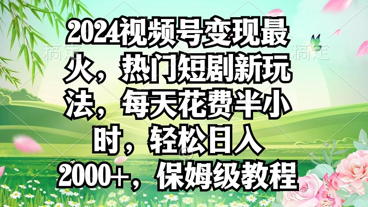 2024视频号变现最火，热门短剧新玩法，每天花费半小时，轻松日入2000+，…-云创网