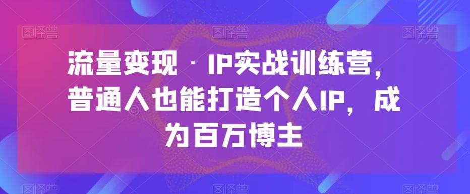 流量变现·IP实战训练营，普通人也能打造个人IP，成为百万博主-云创网