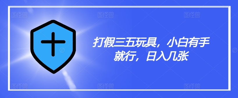 打假三五玩具，小白有手就行，日入几张【仅揭秘】-云创网