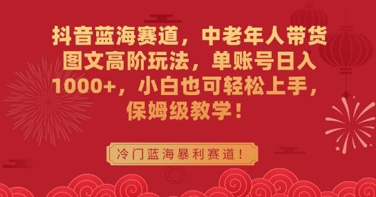 抖音蓝海赛道，中老年人带货图文高阶玩法，单账号日入1000+，小白也可轻松上手，保姆级教学【揭秘】-云创网