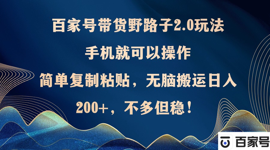 百家号带货野路子2.0玩法，手机就可以操作，简单复制粘贴，无脑搬运日…-云创网