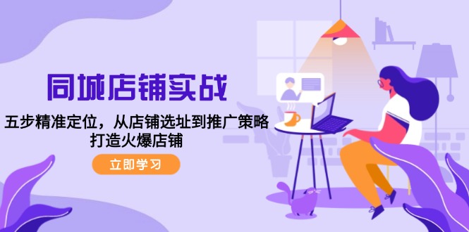 同城店铺实战：五步精准定位，从店铺选址到推广策略，打造火爆店铺-云创网