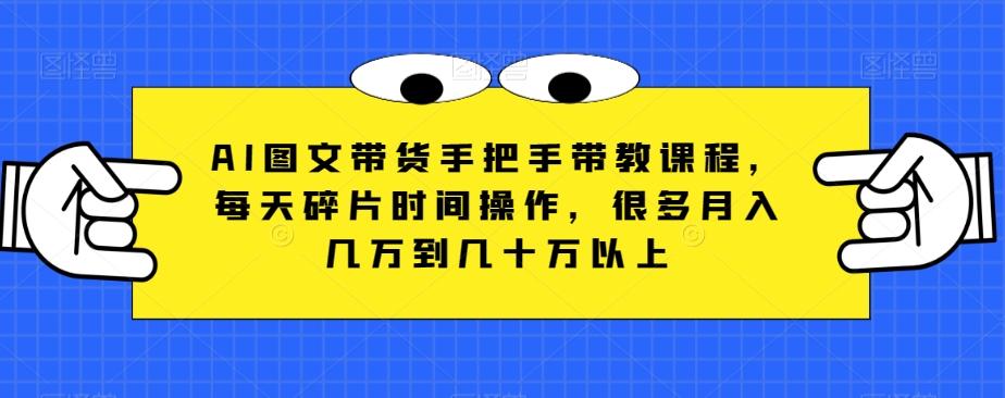AI图文带货手把手带教课程，每天碎片时间操作，很多月入几万到几十万以上-云创网