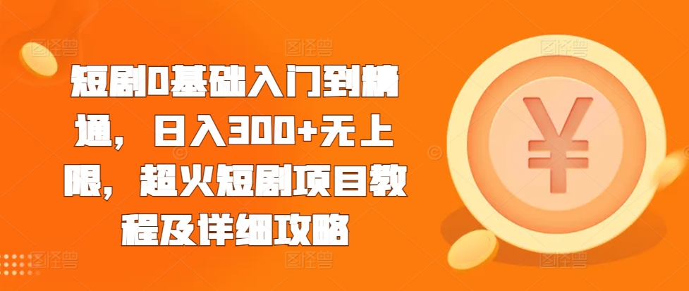 短剧0基础入门到精通，日入300+无上限，超火短剧项目教程及详细攻略-云创网