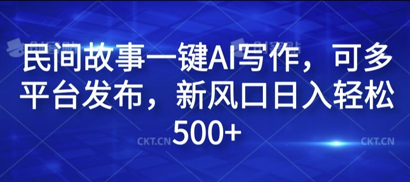 民间故事一键AI写作，可多平台发布，新风口日入轻松500+【揭秘】-云创网