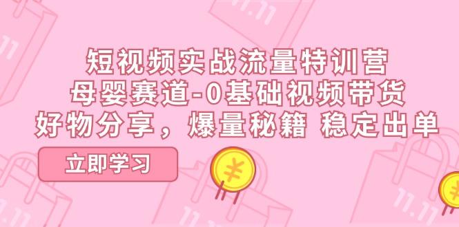 短视频实战流量特训营，母婴赛道-0基础带货，好物分享，爆量秘籍 稳定出单-云创网