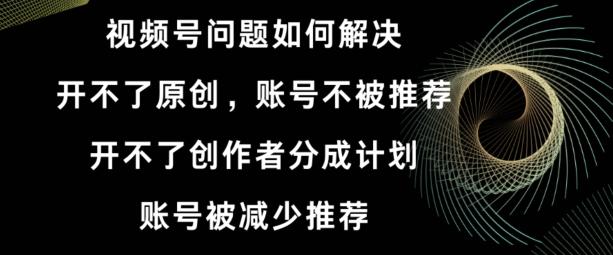 视频号【开不了原创，开不了创作者分成计划，账号被减少推荐，账号不被推荐】如何解决-云创网