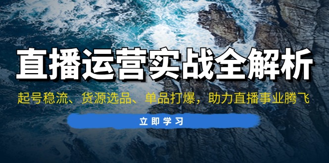 直播运营实战全解析：起号稳流、货源选品、单品打爆，助力直播事业腾飞-云创网