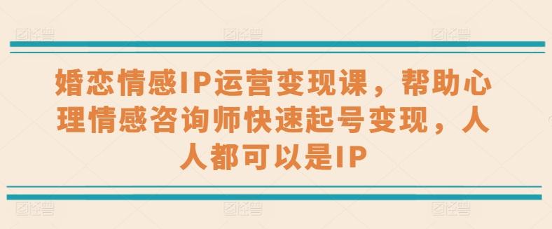婚恋情感IP运营变现课，帮助心理情感咨询师快速起号变现，人人都可以是IP-云创网