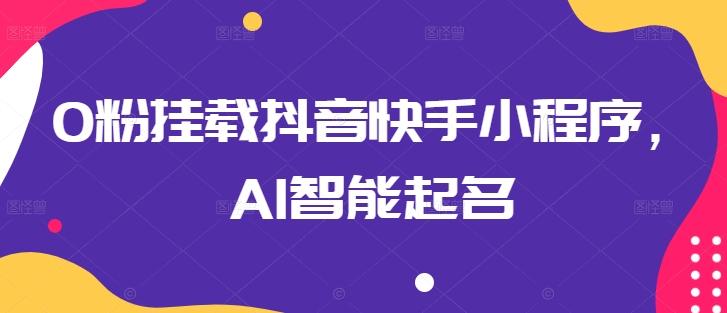 0粉挂载抖音快手小程序，AI智能起名-云创网