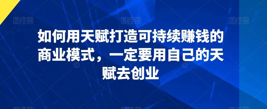 如何用天赋打造可持续赚钱的商业模式，一定要用自己的天赋去创业-云创网
