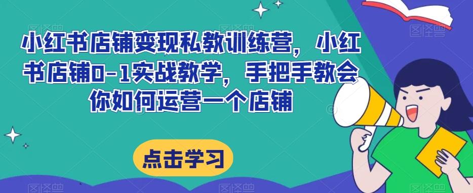 小红书店铺变现私教训练营，小红书店铺0-1实战教学，手把手教会你如何运营一个店铺-云创网