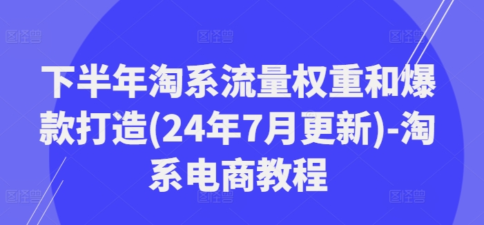 下半年淘系流量权重和爆款打造(24年7月更新)-淘系电商教程-云创网