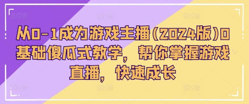 从0-1成为游戏主播(2024版)0基础傻瓜式教学，帮你掌握游戏直播，快速成长-云创网