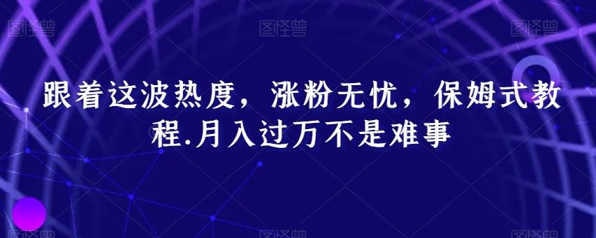 跟着这波热度，涨粉无忧，保姆式教程，月入过万不是难事【揭秘】-云创网