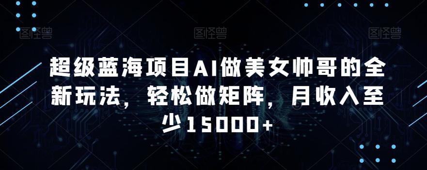 超级蓝海项目AI做美女帅哥的全新玩法，轻松做矩阵，月收入至少15000+【揭秘】-云创网