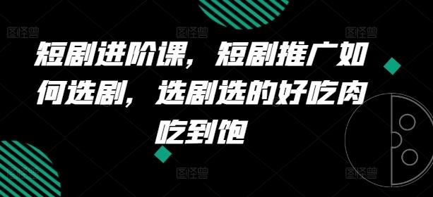 短剧进阶课，短剧推广如何选剧，选剧选的好吃肉吃到饱-云创网