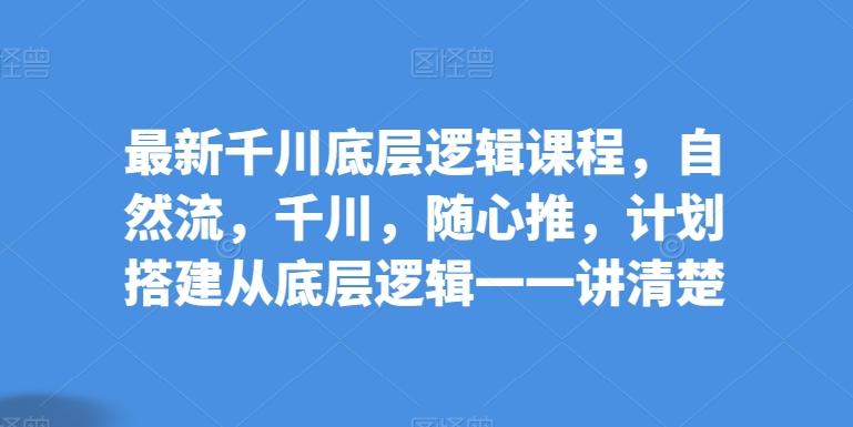 最新千川底层逻辑课程，自然流，千川，随心推，计划搭建从底层逻辑一一讲清楚-云创网