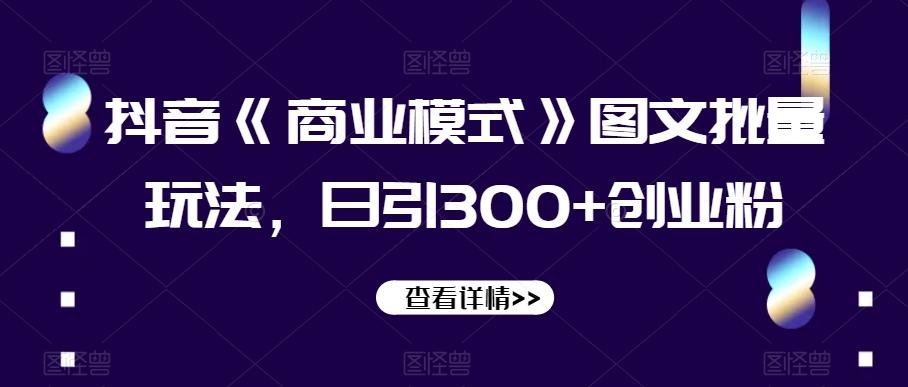 抖音《商业模式》图文批量玩法，日引300+创业粉【揭秘】-云创网