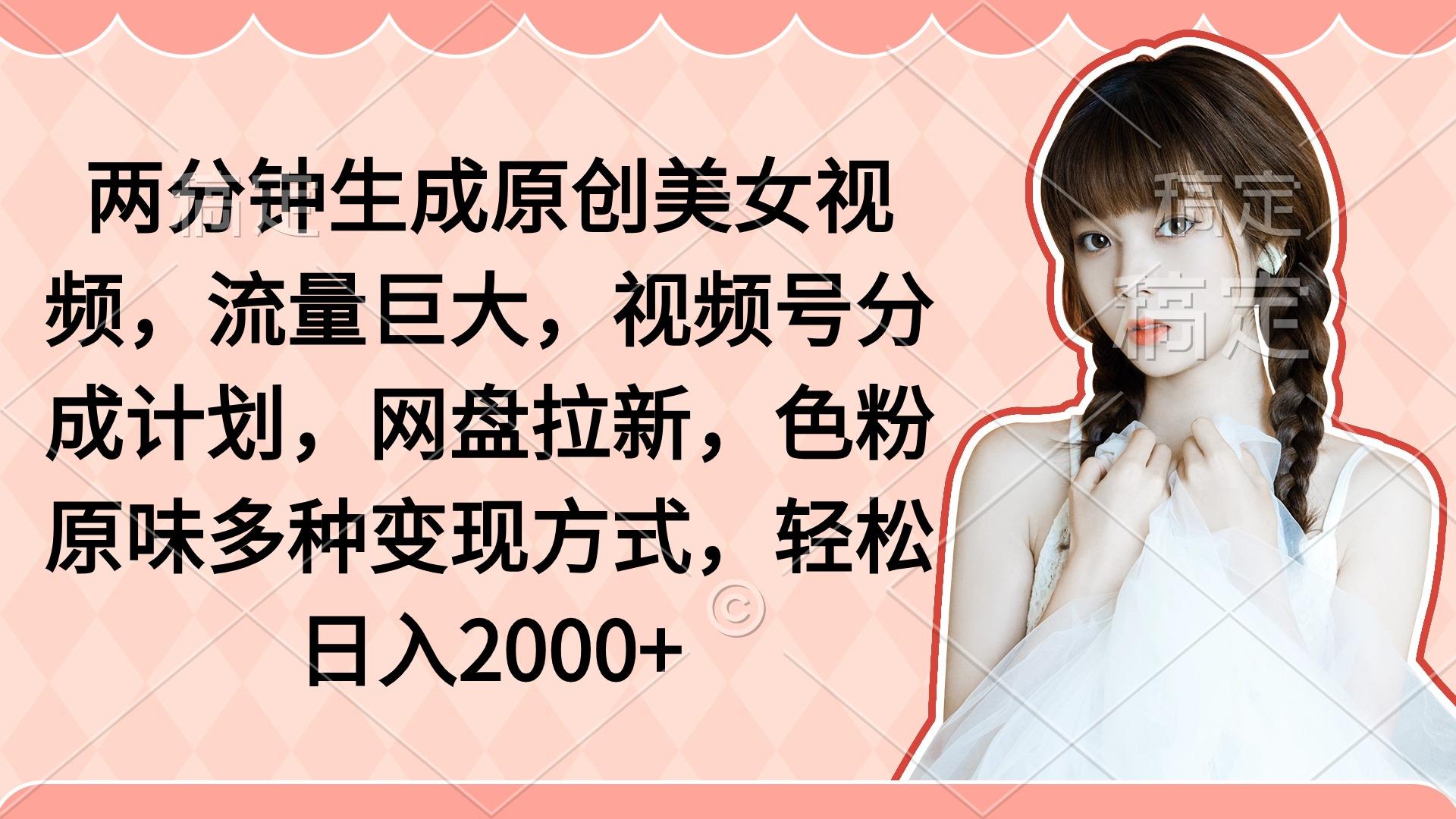 (9347期)两分钟生成原创美女视频，流量巨大，视频号分成计划，网盘拉新，色粉原…-云创网